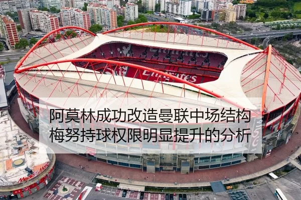 阿莫林成功改造曼联中场结构 梅努持球权限明显提升的分析