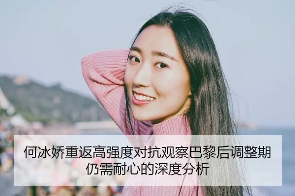 何冰娇重返高强度对抗观察巴黎后调整期仍需耐心的深度分析