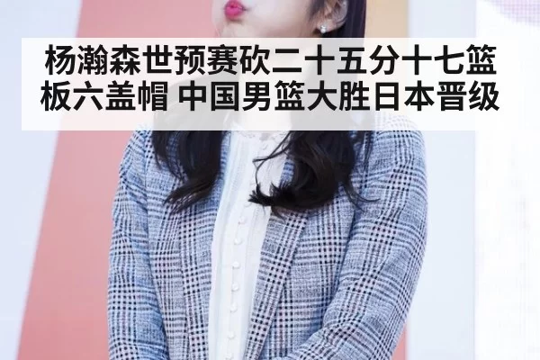 杨瀚森世预赛砍二十五分十七篮板六盖帽 中国男篮大胜日本晋级
