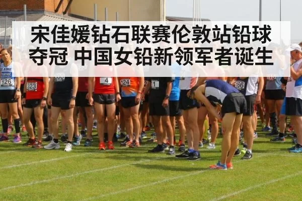 宋佳媛钻石联赛伦敦站铅球夺冠 中国女铅新领军者诞生