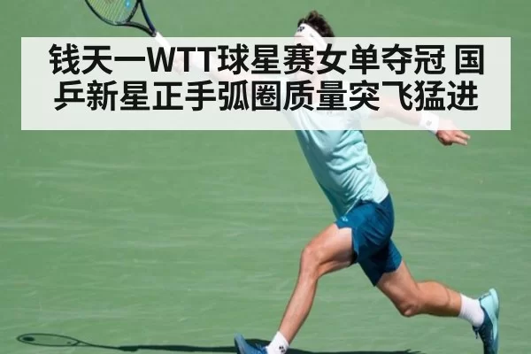 钱天一WTT球星赛女单夺冠 国乒新星正手弧圈质量突飞猛进