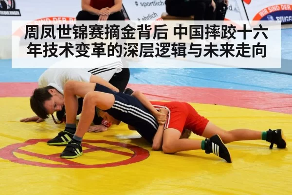 周凤世锦赛摘金背后 中国摔跤十六年技术变革的深层逻辑与未来走向