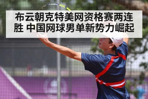 布云朝克特美网资格赛两连胜 中国网球男单新势力崛起