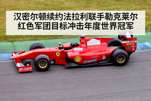 汉密尔顿续约法拉利联手勒克莱尔 红色军团目标冲击年度世界冠军