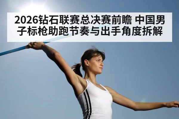 2026钻石联赛总决赛前瞻 中国男子标枪助跑节奏与出手角度拆解